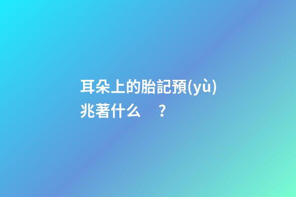 耳朵上的胎記預(yù)兆著什么？